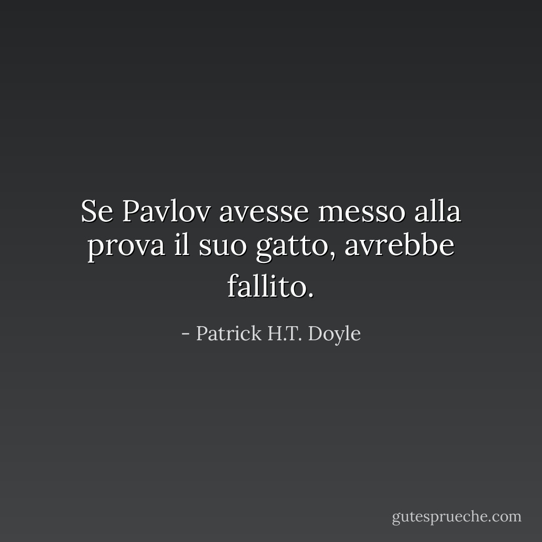 Se Pavlov avesse messo alla prova il suo gatto, avrebbe fallito. - Patrick H.T. Doyle