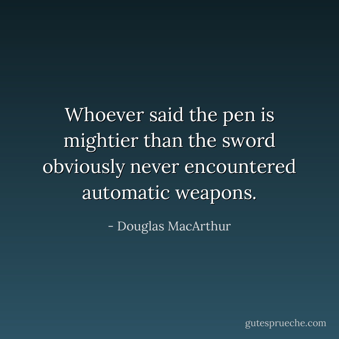 Whoever said the pen is mightier than the sword obviously never encountered automatic weapons. - Douglas MacArthur