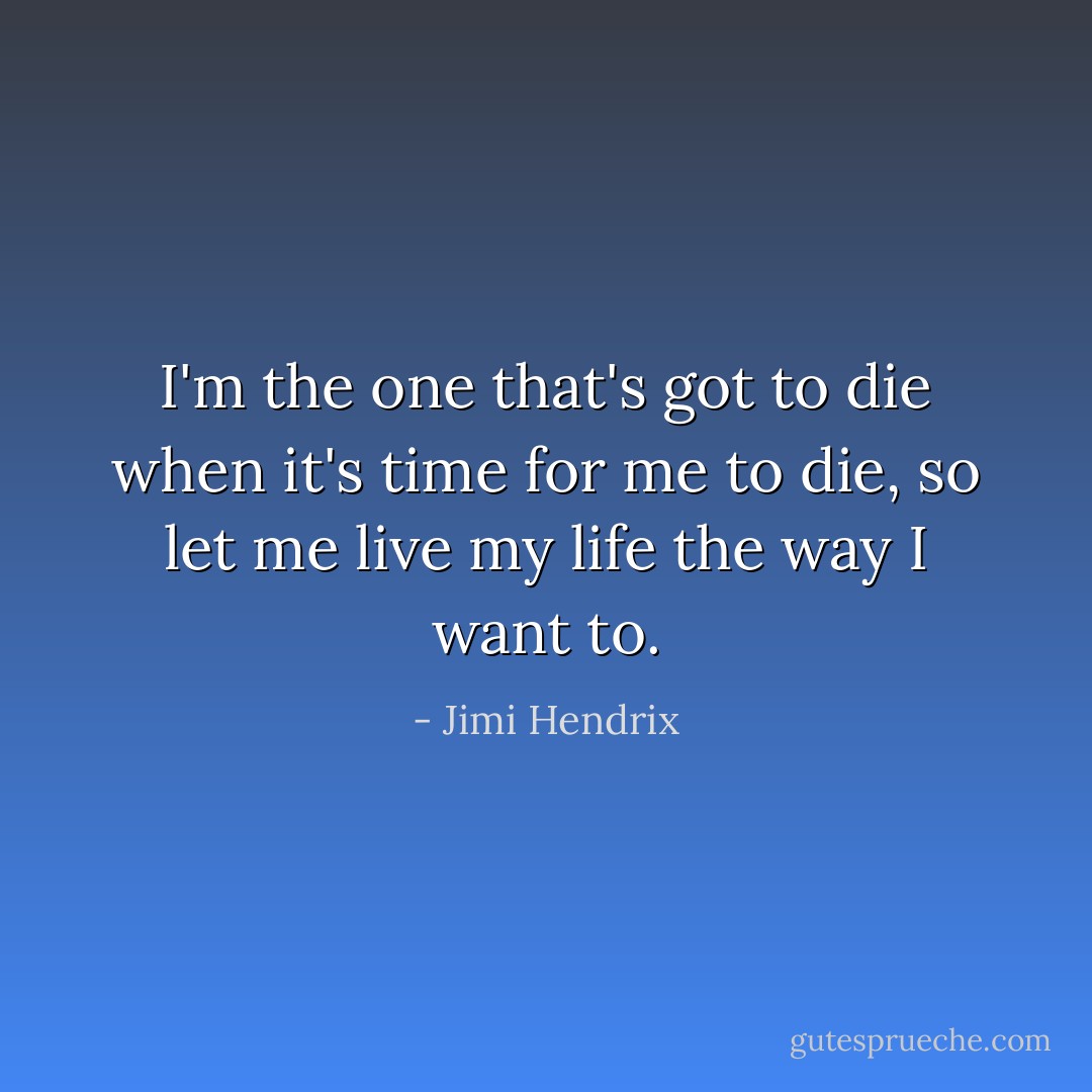 I'm the one that's got to die when it's time for me to die, so let me live my life the way I want to. - Jimi Hendrix