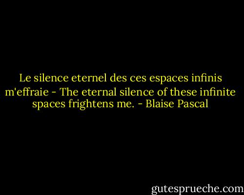 Le silence eternel des ces espaces infinis m'effraie - The eternal silence of these infinite spaces frightens me. - Blaise Pascal