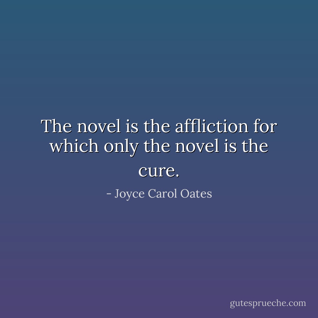 The novel is the affliction for which only the novel is the cure. - Joyce Carol Oates