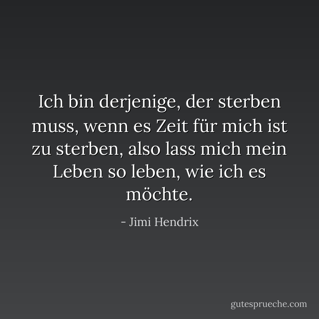 Ich bin derjenige, der sterben muss, wenn es Zeit für mich ist zu sterben, also lass mich mein Leben so leben, wie ich es möchte. - Jimi Hendrix<