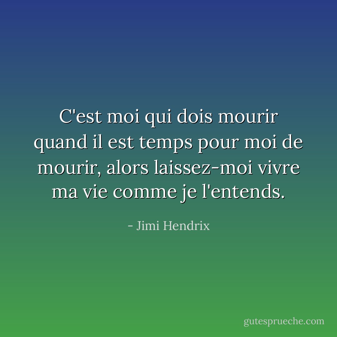 C'est moi qui dois mourir quand il est temps pour moi de mourir, alors laissez-moi vivre ma vie comme je l'entends. - Jimi Hendrix