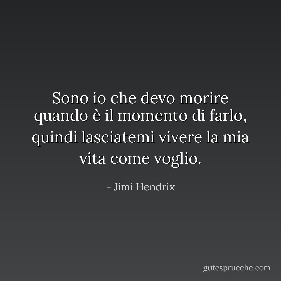 Sono io che devo morire quando è il momento di farlo, quindi lasciatemi vivere la mia vita come voglio. - Jimi Hendrix