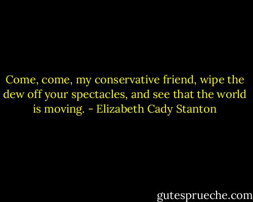 Come, come, my conservative friend, wipe the dew off your spectacles, and see that the world is moving. - Elizabeth Cady Stanton