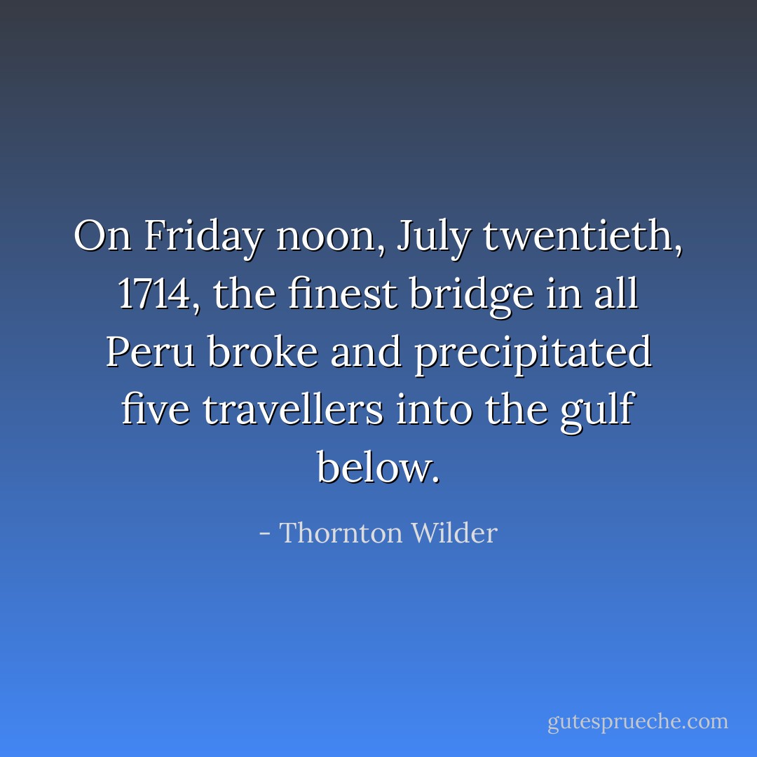 On Friday noon, July twentieth, 1714, the finest bridge in all Peru broke and precipitated five travellers into the gulf below. - Thornton Wilder