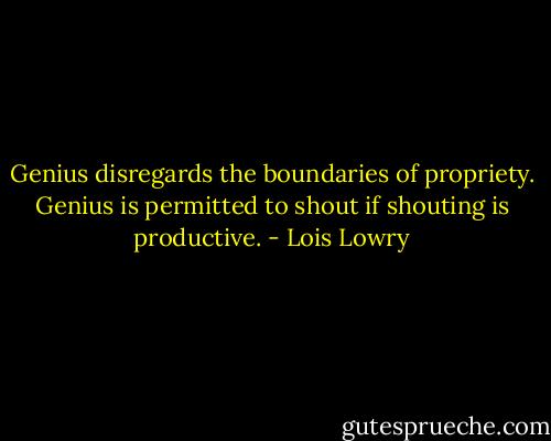 Genius disregards the boundaries of propriety. Genius is permitted to shout if shouting is productive. - Lois Lowry