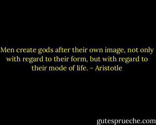 Men create gods after their own image, not only with regard to their form, but with regard to their mode of life. - Aristotle