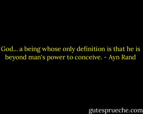 God... a being whose only definition is that he is beyond man's power to conceive. - Ayn Rand