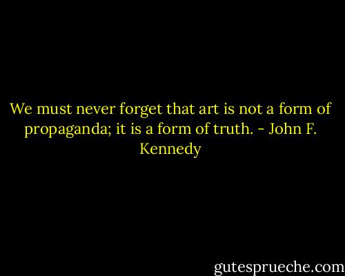 We must never forget that art is not a form of propaganda; it is a form of truth. - John F. Kennedy