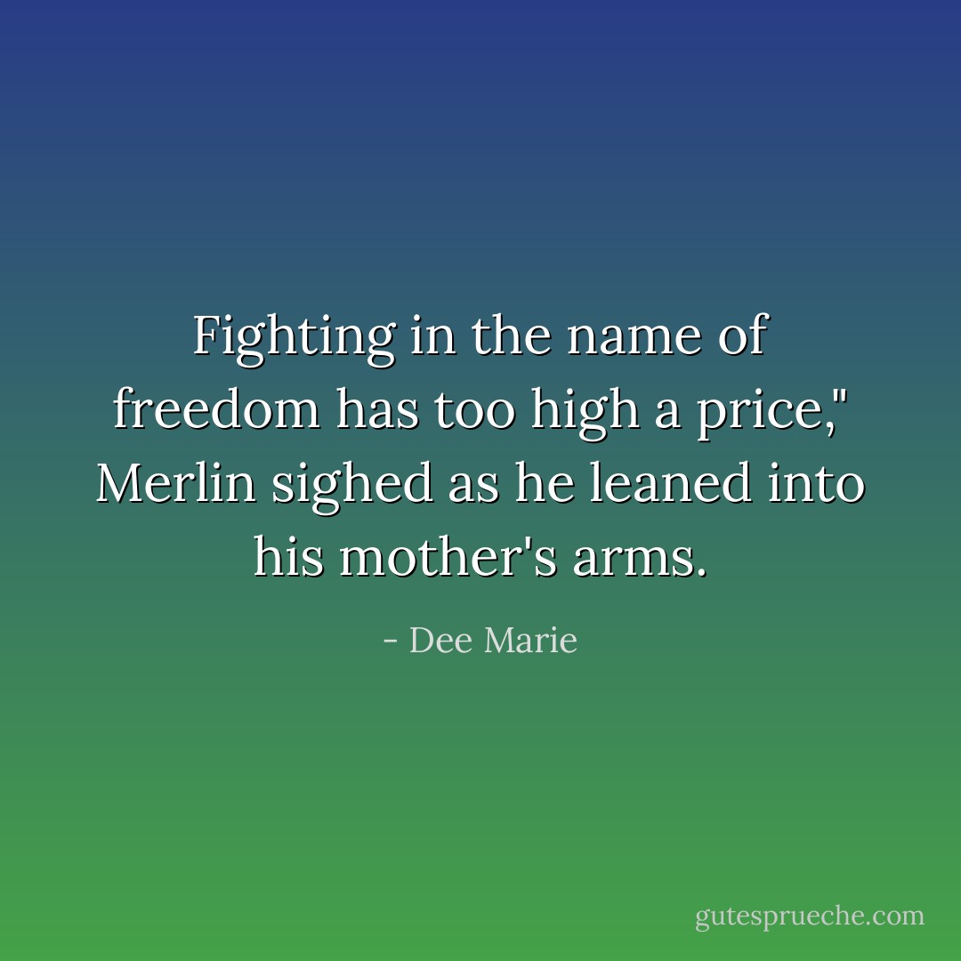 Fighting in the name of freedom has too high a price," Merlin sighed as he leaned into his mother's arms. - Dee Marie