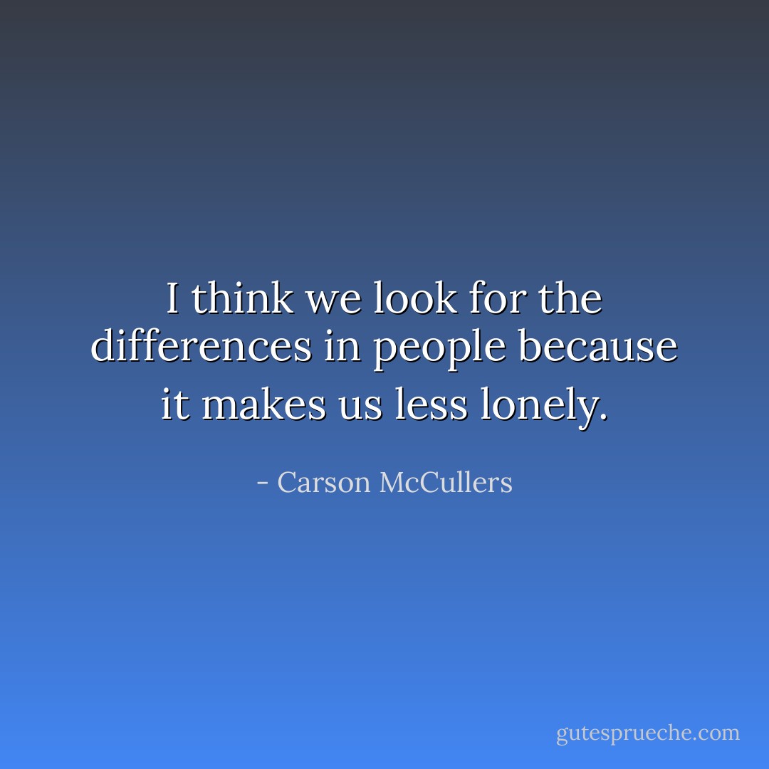 I think we look for the differences in people because it makes us less lonely. - Carson McCullers