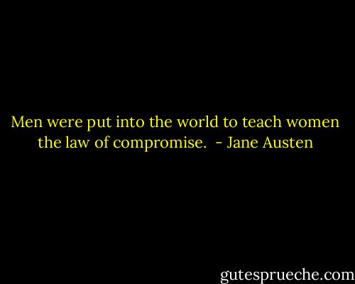 Men were put into the world to teach women the law of compromise.  - Jane Austen