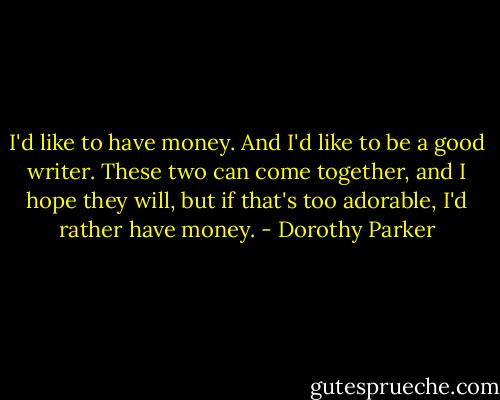 I'd like to have money. And I'd like to be a good writer. These two can come together, and I hope they will, but if that's too adorable, I'd rather have money. - Dorothy Parker