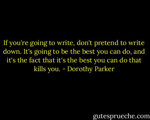 If you're going to write, don't pretend to write down. It's going to be the best you can do, and it's the fact that it's the best you can do that kills you. - Dorothy Parker