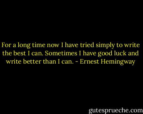 For a long time now I have tried simply to write the best I can. Sometimes I have good luck and write better than I can. - Ernest Hemingway