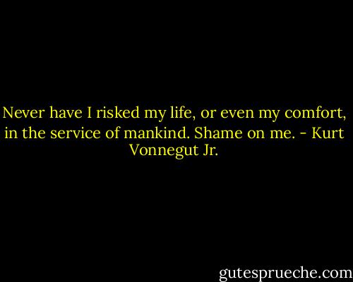 Never have I risked my life, or even my comfort, in the service of mankind. Shame on me. - Kurt Vonnegut Jr.