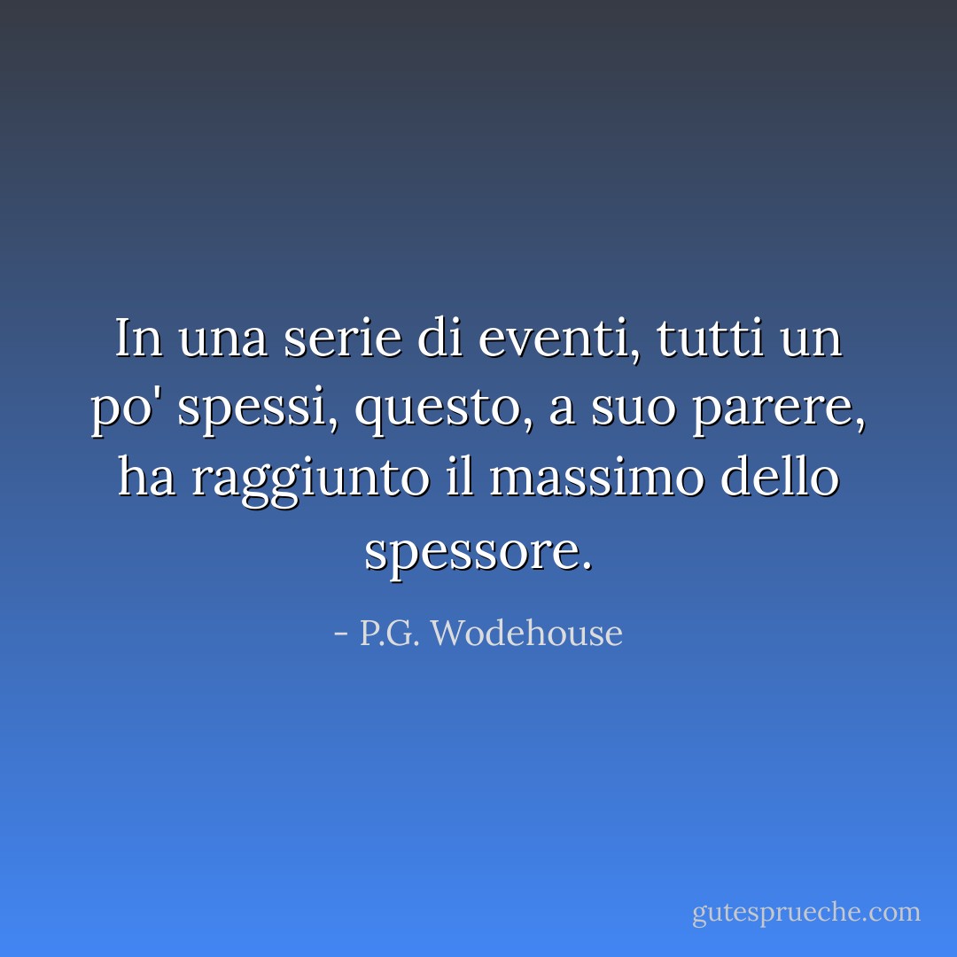 In una serie di eventi, tutti un po' spessi, questo, a suo parere, ha raggiunto il massimo dello spessore. - P.G. Wodehouse