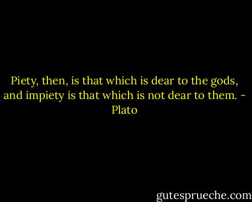 Piety, then, is that which is dear to the gods, and impiety is that which is not dear to them. - Plato