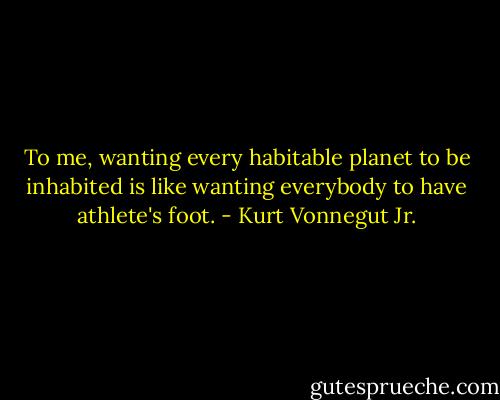 To me, wanting every habitable planet to be inhabited is like wanting everybody to have athlete's foot. - Kurt Vonnegut Jr.