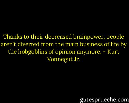 Thanks to their decreased brainpower, people aren't diverted from the main business of life by the hobgoblins of opinion anymore. - Kurt Vonnegut Jr.