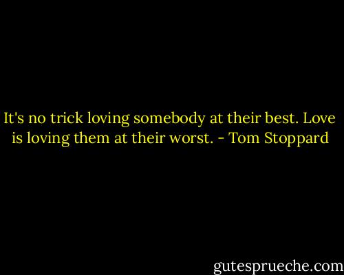 It's no trick loving somebody at their best. Love is loving them at their worst. - Tom Stoppard