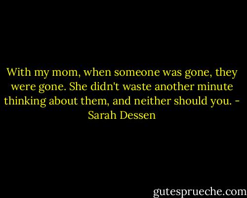 With my mom, when someone was gone, they were gone. She didn't waste another minute thinking about them, and neither should you. - Sarah Dessen