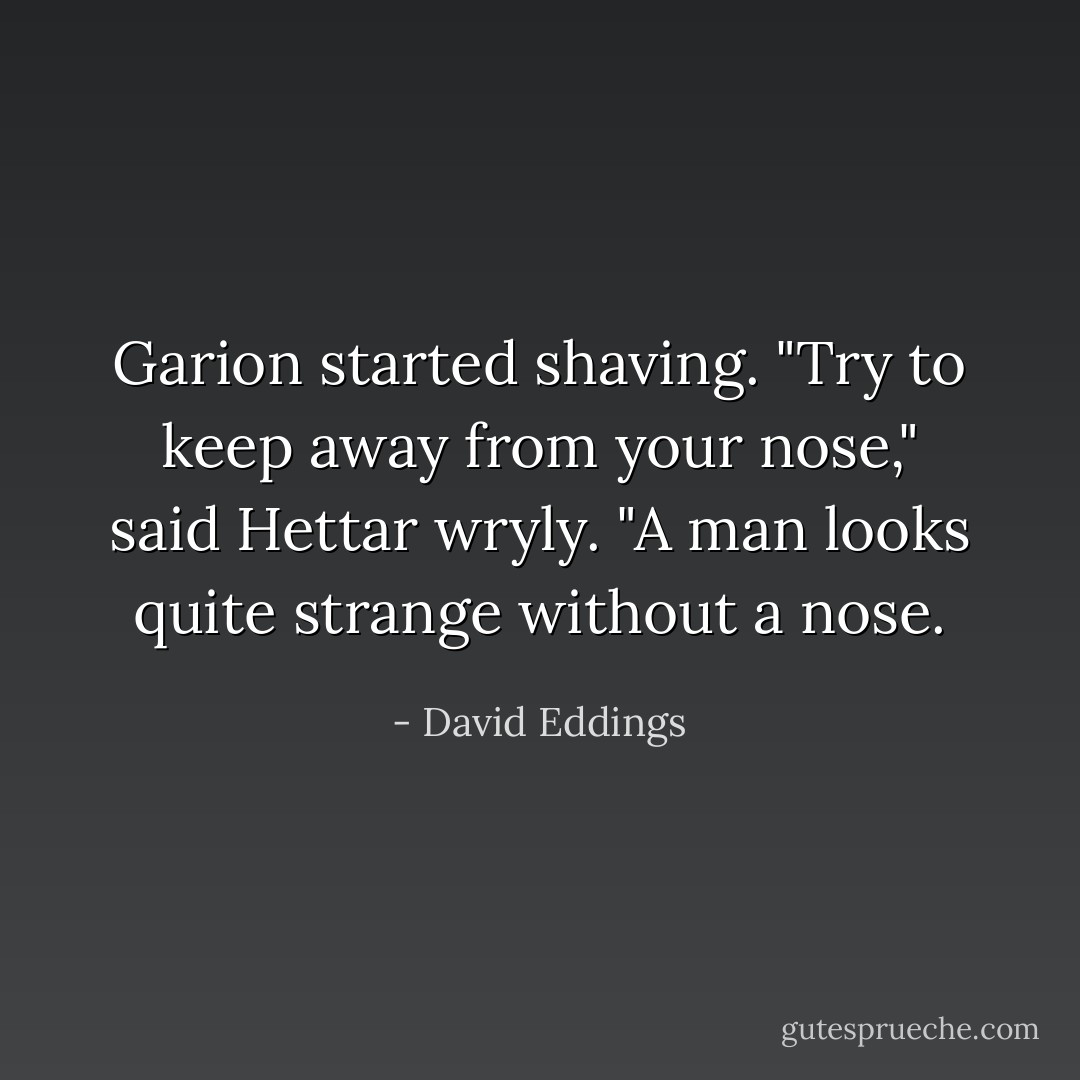 Garion started shaving. "Try to keep away from your nose," said Hettar wryly. "A man looks quite strange without a nose. - David Eddings