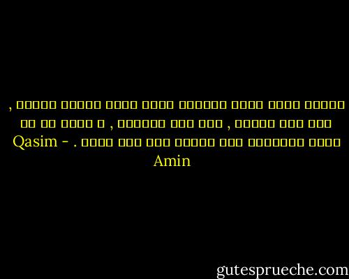 اللذة التي تجعل للحياة قيمة ليست حيازة الذهب , ولا شرف النسب , ولا علو المنصب , و إنما هي أن يكون الإنسان قوة عاملة ذات أثر خالد . - Qasim Amin