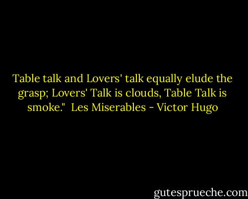 Table talk and Lovers' talk equally elude the grasp; Lovers' Talk is clouds, Table Talk is smoke."<br /><br />Les Miserables - Victor Hugo