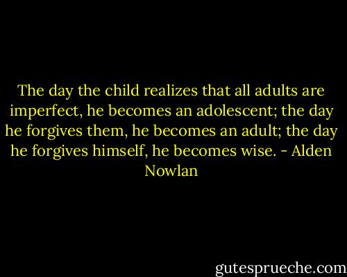 The day the child realizes that all adults are imperfect, he becomes an adolescent; the day he forgives them, he becomes an adult; the day he forgives himself, he becomes wise. - Alden Nowlan