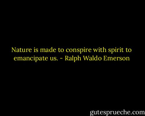 Nature is made to conspire with spirit to emancipate us. - Ralph Waldo Emerson