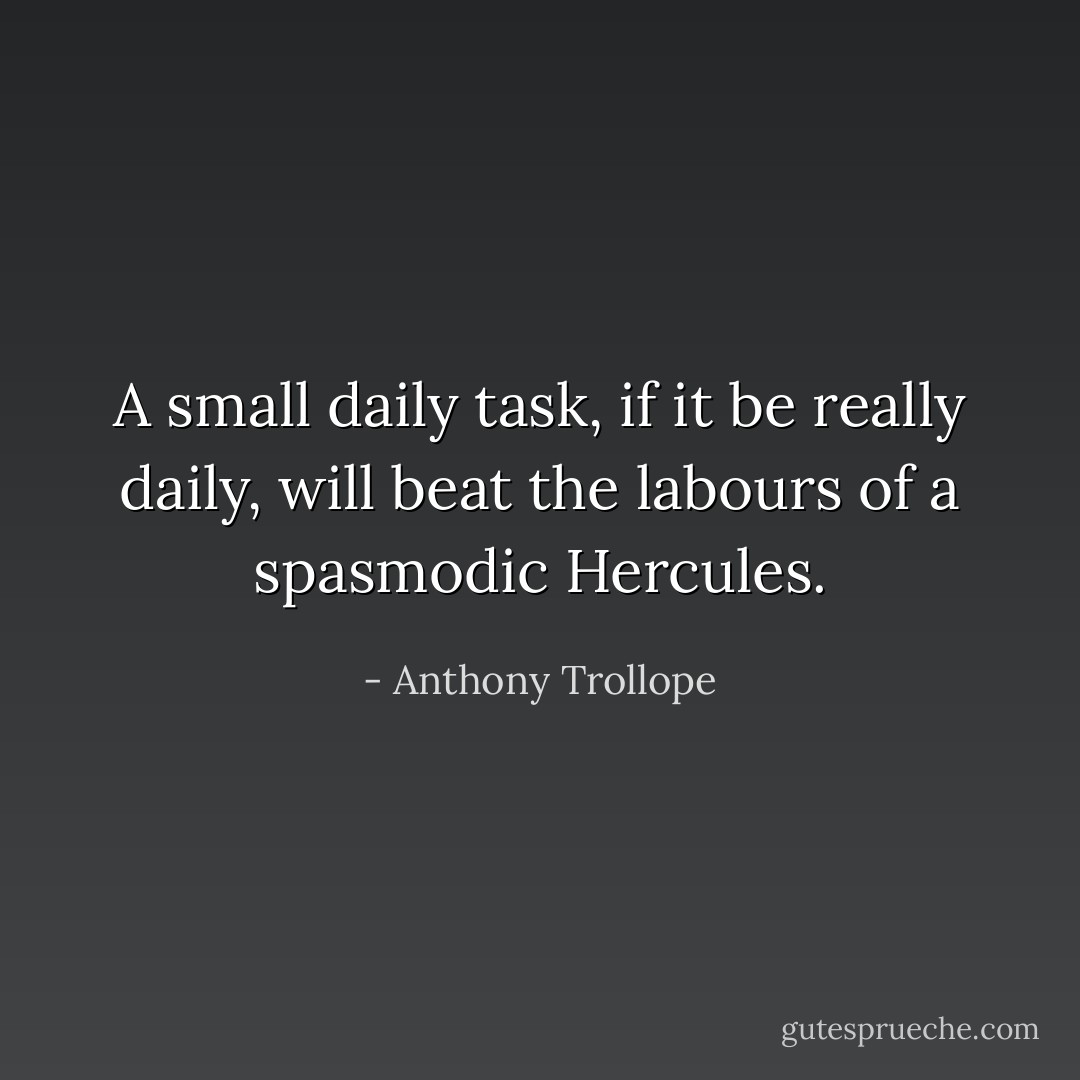 A small daily task, if it be really daily, will beat the labours of a spasmodic Hercules. - Anthony Trollope
