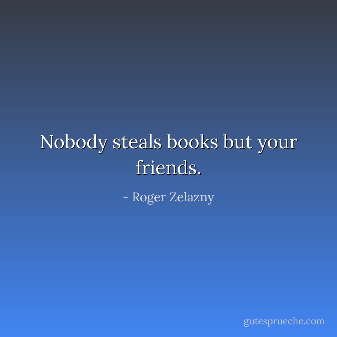 Nobody steals books but your friends. - Roger Zelazny