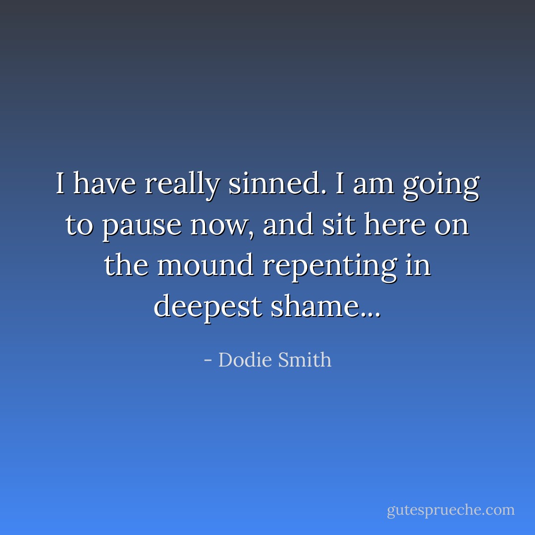 I have really sinned. I am going to pause now, and sit here on the mound repenting in deepest shame... - Dodie Smith