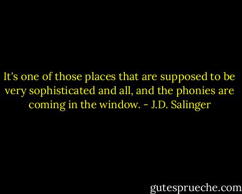 It's one of those places that are supposed to be very sophisticated and all, and the phonies are coming in the window. - J.D. Salinger