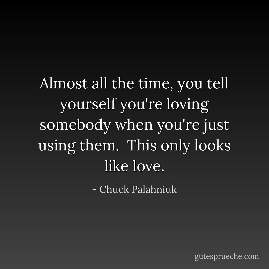 Almost all the time, you tell yourself you're loving somebody when you're just using them. <br />This only looks like love. - Chuck Palahniuk