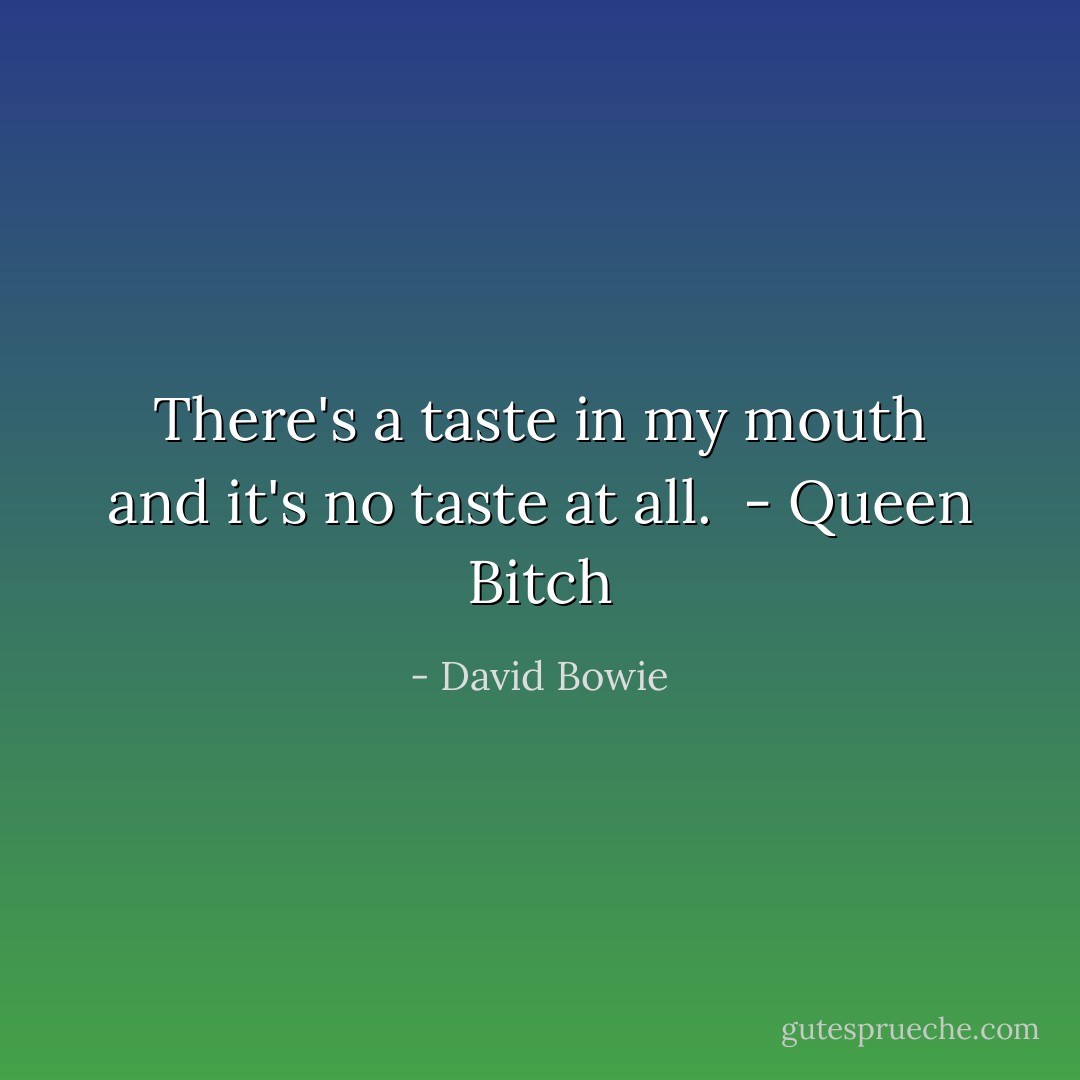 There's a taste in my mouth and it's no taste at all.<br /><br />- <i>Queen Bitch</i> - David Bowie