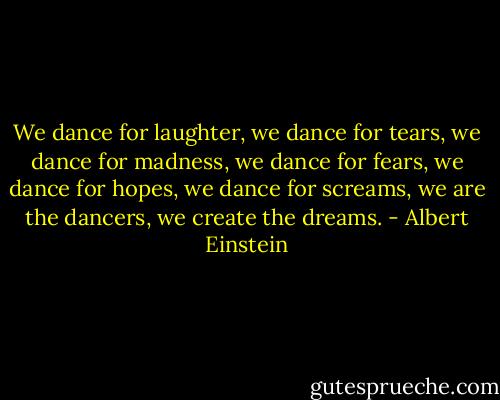 We dance for laughter, we dance for tears, we dance for madness, we dance for fears, we dance for hopes, we dance for screams, we are the dancers, we create the dreams. - Albert Einstein