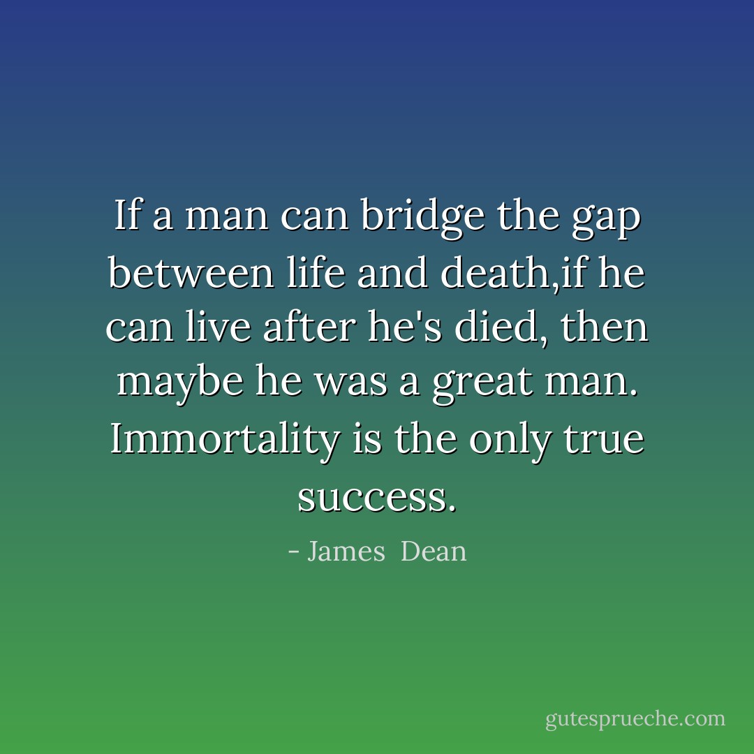 If a man can bridge the gap between life and death,if he can live after he's died, then maybe he was a great man. Immortality is the only true success. - James  Dean