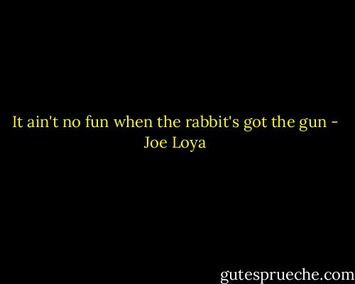 It ain't no fun when the rabbit's got the gun - Joe Loya