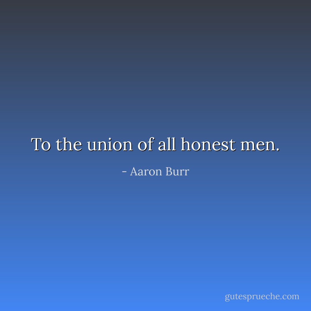 To the union of all honest men. - Aaron Burr