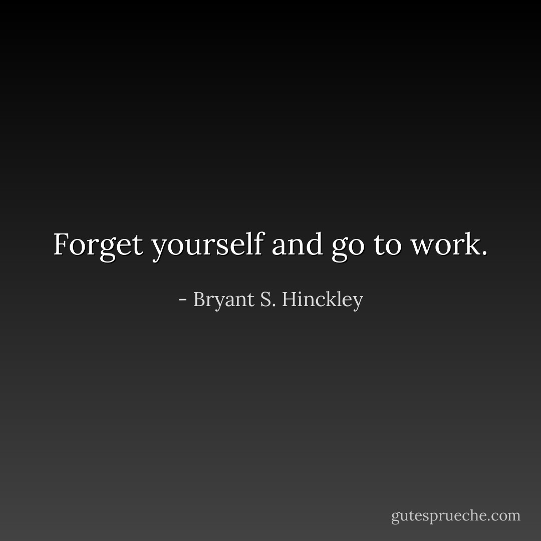 Forget yourself and go to work. - Bryant S. Hinckley