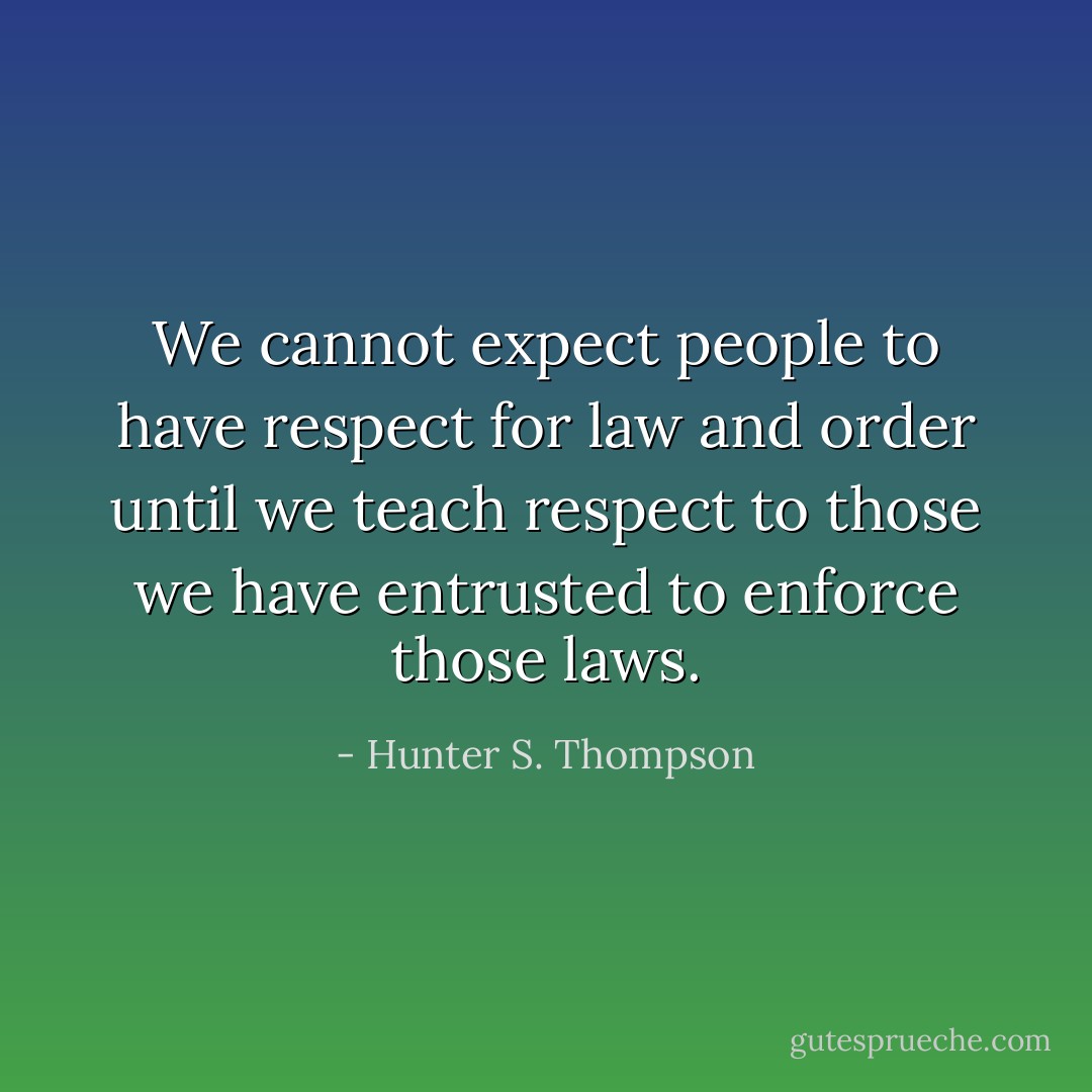 We cannot expect people to have respect for law and order until we teach respect to those we have entrusted to enforce those laws. - Hunter S. Thompson