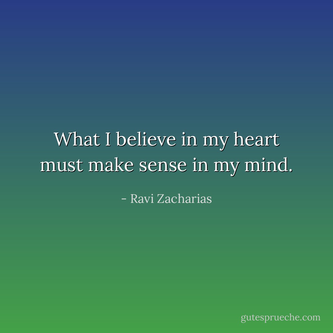 What I believe in my heart must make sense in my mind. - Ravi Zacharias