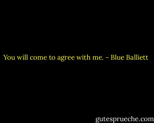 You will come to agree with me. - Blue Balliett