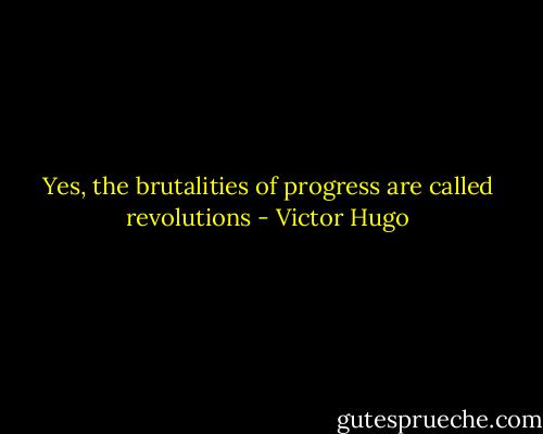 Yes, the brutalities of progress are called revolutions - Victor Hugo