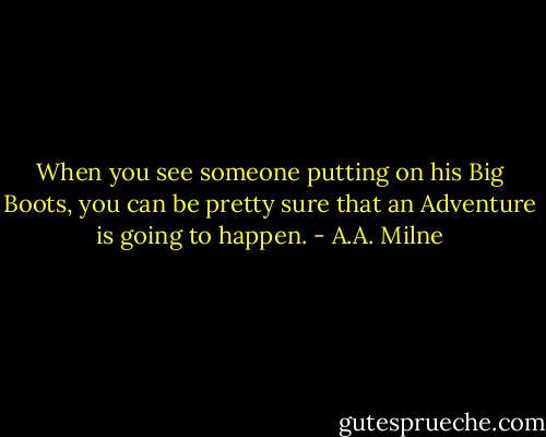 When you see someone putting on his Big Boots, you can be pretty sure that an Adventure is going to happen. - A.A. Milne