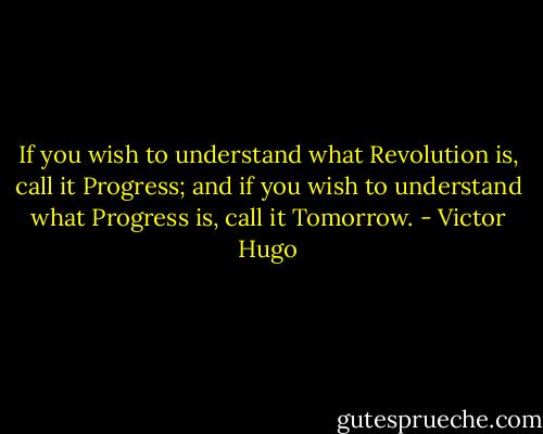If you wish to understand what Revolution is, call it Progress; and if you wish to understand what Progress is, call it Tomorrow. - Victor Hugo