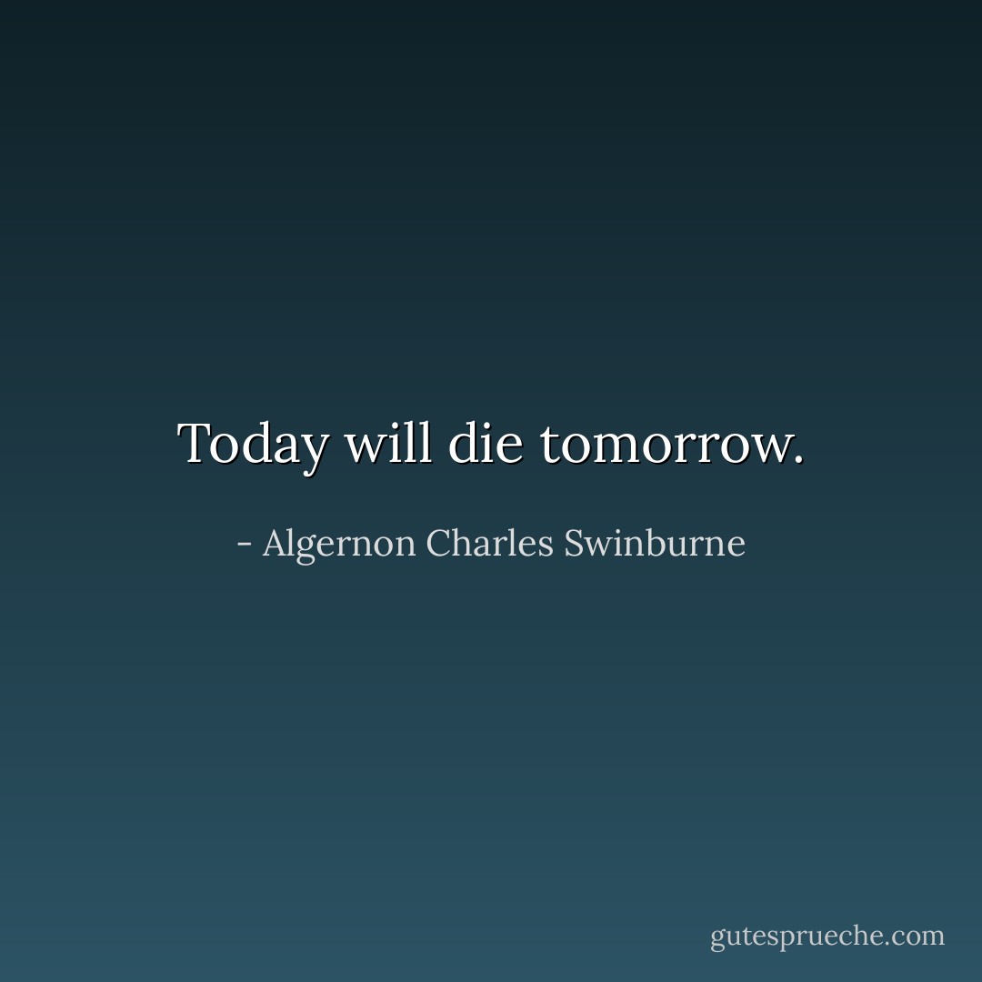 Today will die tomorrow. - Algernon Charles Swinburne